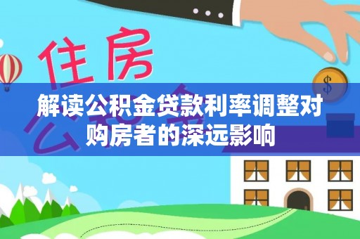 鹿城解读公积金贷款利率调整对购房者的深远影响