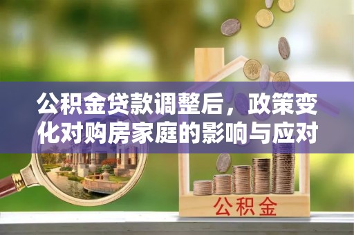 鹿城公积金贷款调整后，政策变化对购房家庭的影响与应对策略