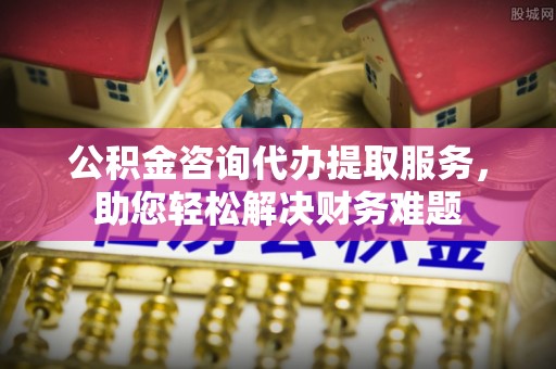 鹿城公积金咨询代办提取服务，助您轻松解决财务难题