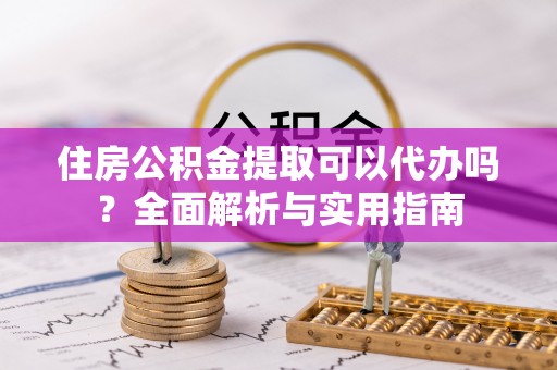鹿城住房公积金提取可以代办吗？全面解析与实用指南