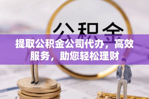 鹿城提取公积金公司代办，高效服务，助您轻松理财