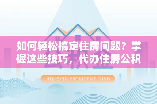 鹿城如何轻松搞定住房问题？掌握这些技巧，代办住房公积金提取不再难