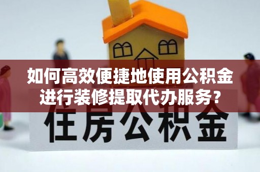 鹿城如何高效便捷地使用公积金进行装修提取代办服务？